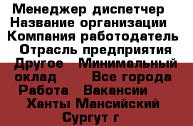 Менеджер-диспетчер › Название организации ­ Компания-работодатель › Отрасль предприятия ­ Другое › Минимальный оклад ­ 1 - Все города Работа » Вакансии   . Ханты-Мансийский,Сургут г.